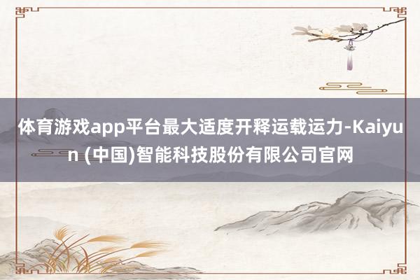 体育游戏app平台最大适度开释运载运力-Kaiyun (中国)智能科技股份有限公司官网