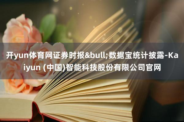 开yun体育网证券时报&bull;数据宝统计披露-Kaiyun (中国)智能科技股份有限公司官网