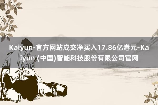 Kaiyun·官方网站成交净买入17.86亿港元-Kaiyun (中国)智能科技股份有限公司官网