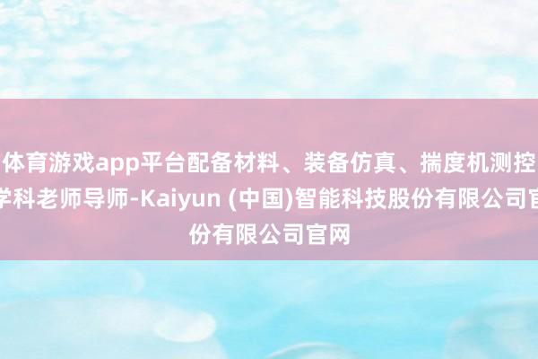 体育游戏app平台配备材料、装备仿真、揣度机测控多学科老师导师-Kaiyun (中国)智能科技股份有限公司官网
