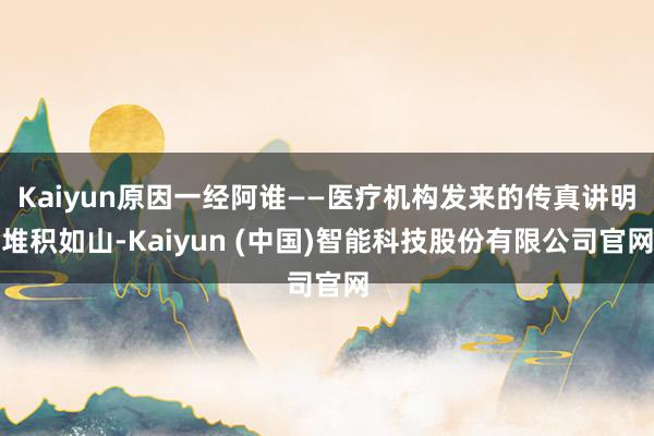Kaiyun原因一经阿谁——医疗机构发来的传真讲明堆积如山-Kaiyun (中国)智能科技股份有限公司官网