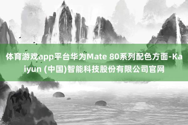 体育游戏app平台华为Mate 80系列配色方面-Kaiyun (中国)智能科技股份有限公司官网
