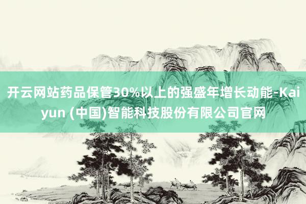 开云网站药品保管30%以上的强盛年增长动能-Kaiyun (中国)智能科技股份有限公司官网