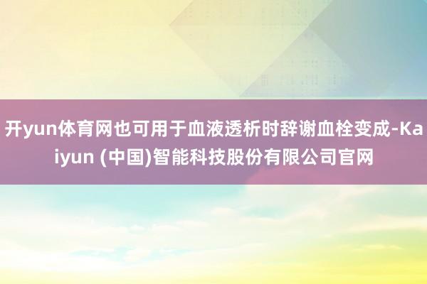 开yun体育网也可用于血液透析时辞谢血栓变成-Kaiyun (中国)智能科技股份有限公司官网