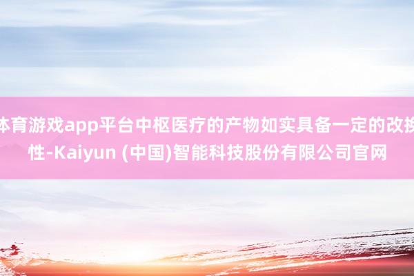 体育游戏app平台中枢医疗的产物如实具备一定的改换性-Kaiyun (中国)智能科技股份有限公司官网