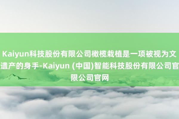 Kaiyun科技股份有限公司橄榄栽植是一项被视为文化遗产的身手-Kaiyun (中国)智能科技股份有限公司官网