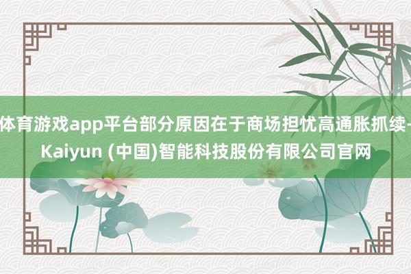 体育游戏app平台部分原因在于商场担忧高通胀抓续-Kaiyun (中国)智能科技股份有限公司官网