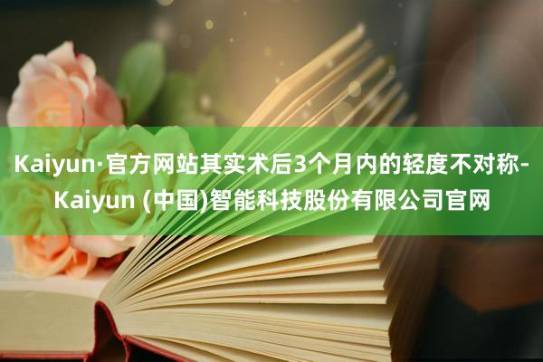 Kaiyun·官方网站其实术后3个月内的轻度不对称-Kaiyun (中国)智能科技股份有限公司官网