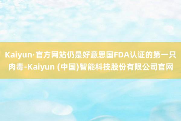 Kaiyun·官方网站仍是好意思国FDA认证的第一只肉毒-Kaiyun (中国)智能科技股份有限公司官网