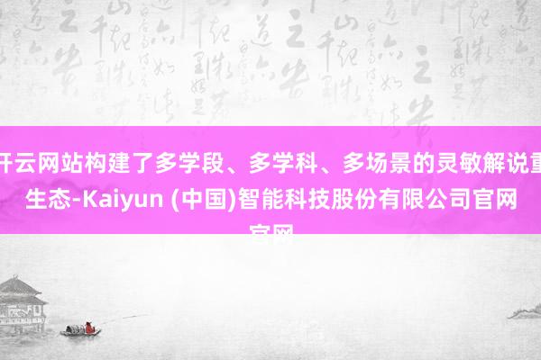 开云网站构建了多学段、多学科、多场景的灵敏解说重生态-Kaiyun (中国)智能科技股份有限公司官网