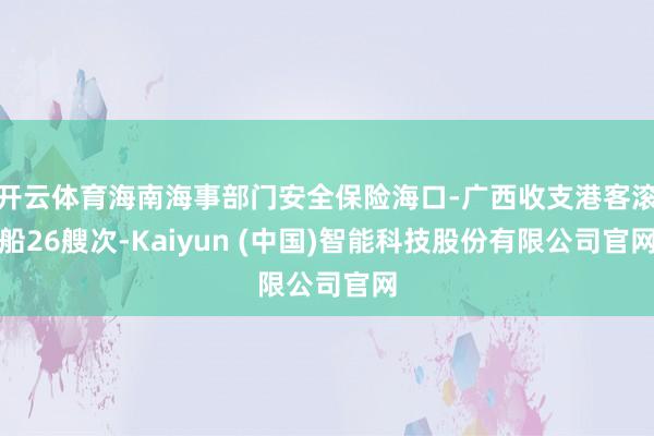 开云体育海南海事部门安全保险海口-广西收支港客滚船26艘次-Kaiyun (中国)智能科技股份有限公司官网