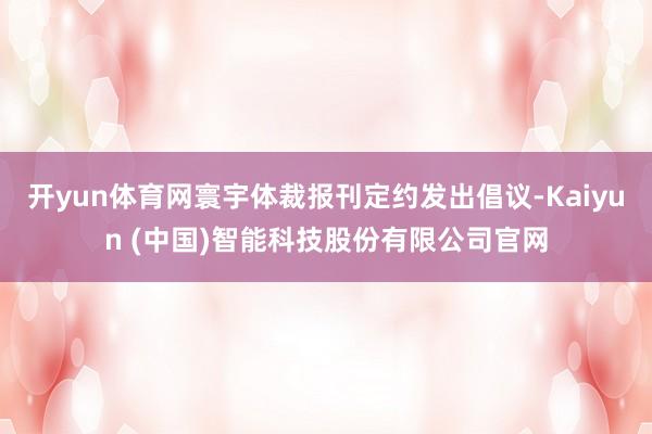 开yun体育网寰宇体裁报刊定约发出倡议-Kaiyun (中国)智能科技股份有限公司官网