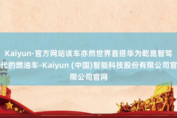 Kaiyun·官方网站该车亦然世界首搭华为乾崑智驾时代的燃油车-Kaiyun (中国)智能科技股份有限公司官网