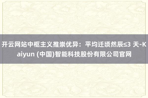 开云网站中枢主义推崇优异：平均迁顷然辰≤3 天-Kaiyun (中国)智能科技股份有限公司官网