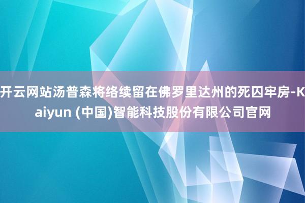 开云网站汤普森将络续留在佛罗里达州的死囚牢房-Kaiyun (中国)智能科技股份有限公司官网
