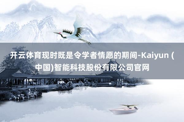 开云体育现时既是令学者情愿的期间-Kaiyun (中国)智能科技股份有限公司官网