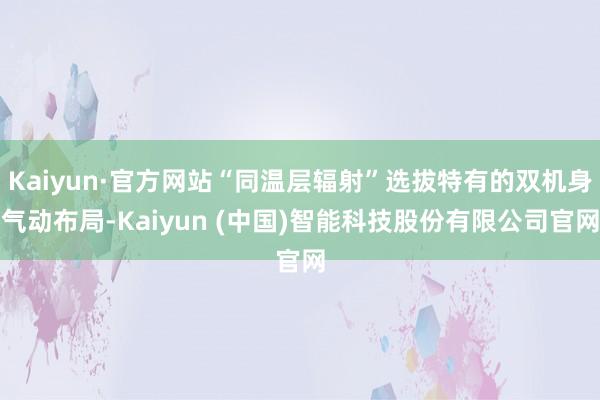Kaiyun·官方网站“同温层辐射”选拔特有的双机身气动布局-Kaiyun (中国)智能科技股份有限公司官网
