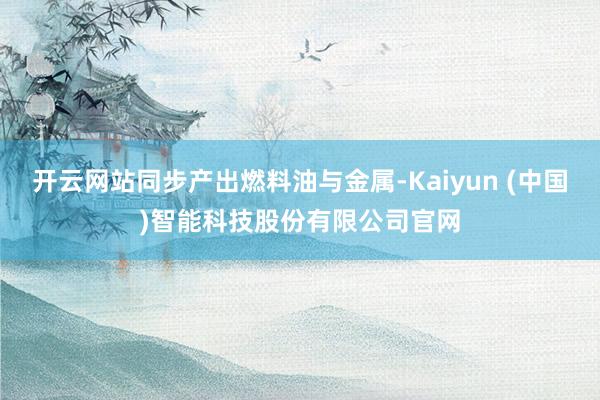 开云网站同步产出燃料油与金属-Kaiyun (中国)智能科技股份有限公司官网
