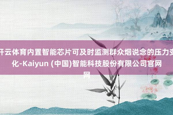 开云体育内置智能芯片可及时监测群众烟说念的压力变化-Kaiyun (中国)智能科技股份有限公司官网
