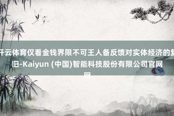 开云体育仅看金钱界限不可王人备反馈对实体经济的复旧-Kaiyun (中国)智能科技股份有限公司官网