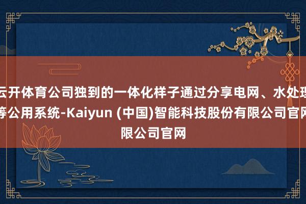 云开体育公司独到的一体化样子通过分享电网、水处理等公用系统-Kaiyun (中国)智能科技股份有限公司官网