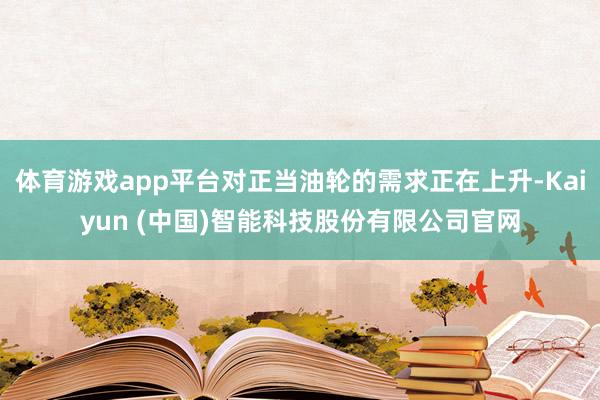体育游戏app平台对正当油轮的需求正在上升-Kaiyun (中国)智能科技股份有限公司官网