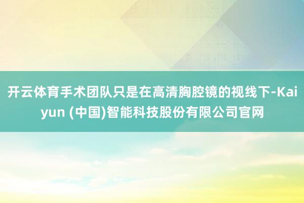 开云体育手术团队只是在高清胸腔镜的视线下-Kaiyun (中国)智能科技股份有限公司官网