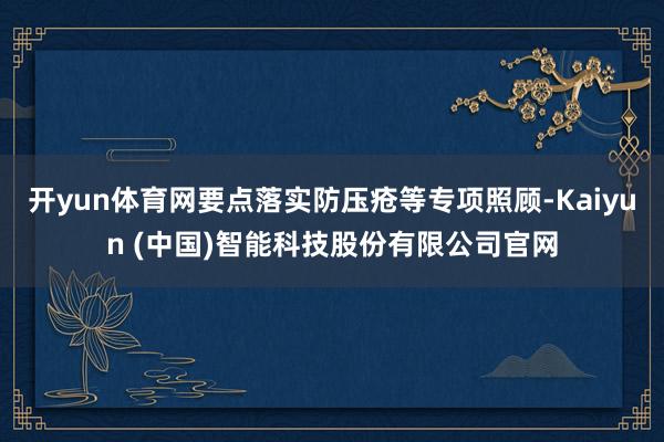 开yun体育网要点落实防压疮等专项照顾-Kaiyun (中国)智能科技股份有限公司官网