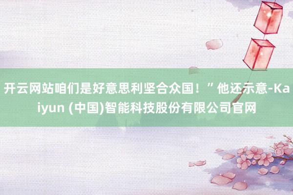 开云网站咱们是好意思利坚合众国！”他还示意-Kaiyun (中国)智能科技股份有限公司官网