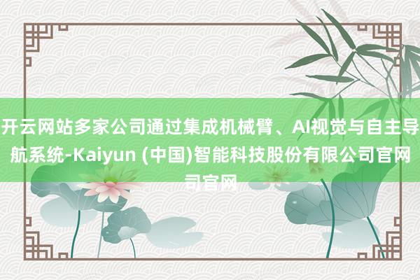 开云网站多家公司通过集成机械臂、AI视觉与自主导航系统-Kaiyun (中国)智能科技股份有限公司官网