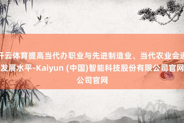 开云体育提高当代办职业与先进制造业、当代农业会通发展水平-Kaiyun (中国)智能科技股份有限公司官网
