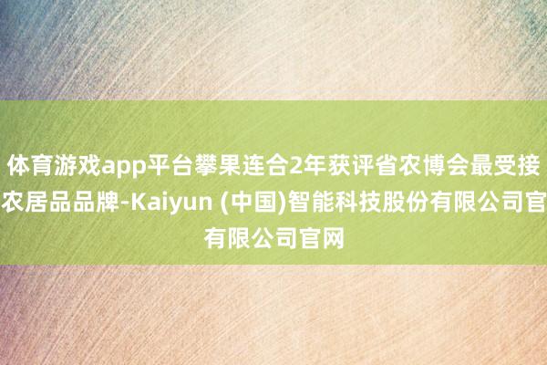 体育游戏app平台攀果连合2年获评省农博会最受接待农居品品牌-Kaiyun (中国)智能科技股份有限公司官网