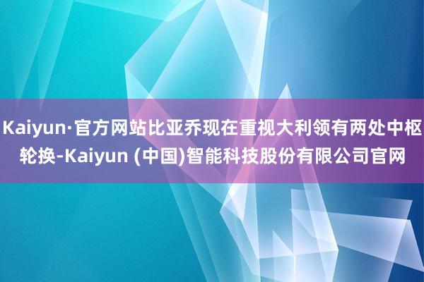 Kaiyun·官方网站比亚乔现在重视大利领有两处中枢轮换-Kaiyun (中国)智能科技股份有限公司官网
