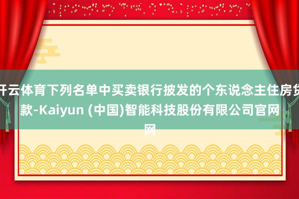 开云体育下列名单中买卖银行披发的个东说念主住房贷款-Kaiyun (中国)智能科技股份有限公司官网