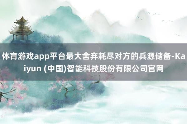 体育游戏app平台最大舍弃耗尽对方的兵源储备-Kaiyun (中国)智能科技股份有限公司官网