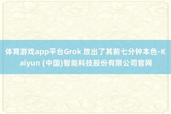 体育游戏app平台Grok 放出了其前七分钟本色-Kaiyun (中国)智能科技股份有限公司官网