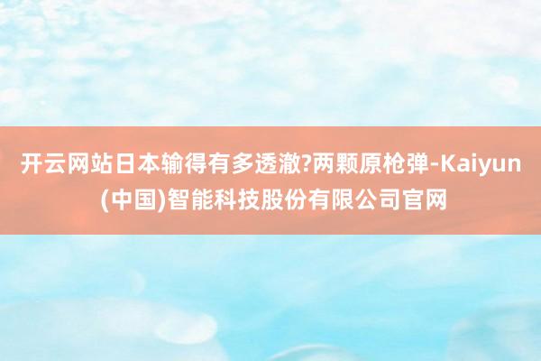 开云网站日本输得有多透澈?两颗原枪弹-Kaiyun (中国)智能科技股份有限公司官网