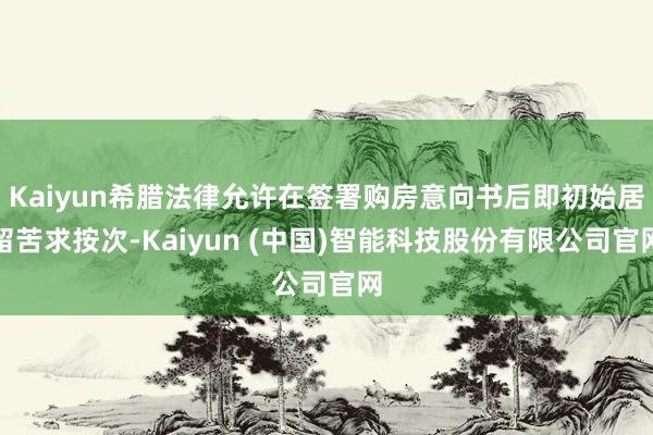 Kaiyun希腊法律允许在签署购房意向书后即初始居留苦求按次-Kaiyun (中国)智能科技股份有限公司官网
