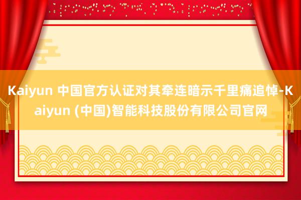 Kaiyun 中国官方认证对其牵连暗示千里痛追悼-Kaiyun (中国)智能科技股份有限公司官网