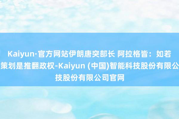 Kaiyun·官方网站伊朗唐突部长 阿拉格皆:如若他们的策划是推翻政权-Kaiyun (中国)智能科技股份有限公司官网