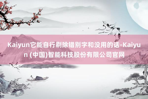Kaiyun它能自行剔除错别字和没用的话-Kaiyun (中国)智能科技股份有限公司官网